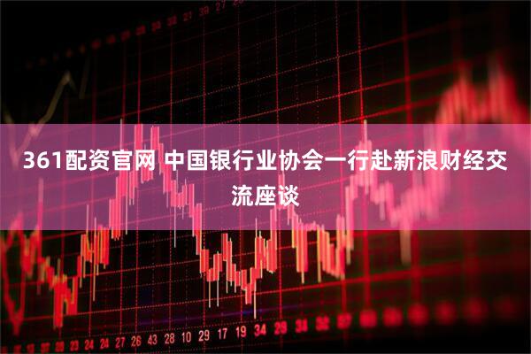 361配资官网 中国银行业协会一行赴新浪财经交流座谈