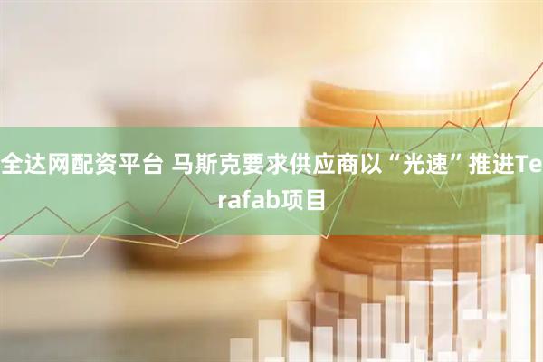 全达网配资平台 马斯克要求供应商以“光速”推进Terafab项目