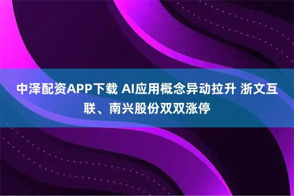 中泽配资APP下载 AI应用概念异动拉升 浙文互联、南兴股份双双涨停