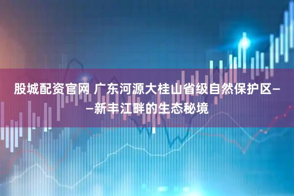 股城配资官网 广东河源大桂山省级自然保护区——新丰江畔的生态秘境
