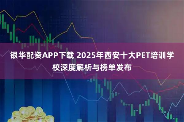 银华配资APP下载 2025年西安十大PET培训学校深度解析与榜单发布