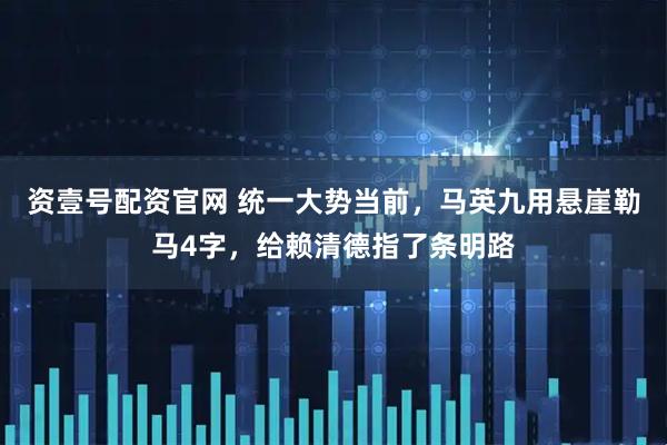 资壹号配资官网 统一大势当前，马英九用悬崖勒马4字，给赖清德指了条明路