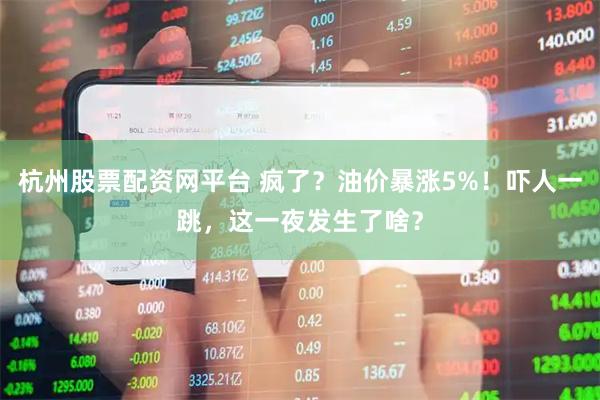 杭州股票配资网平台 疯了？油价暴涨5%！吓人一跳，这一夜发生了啥？