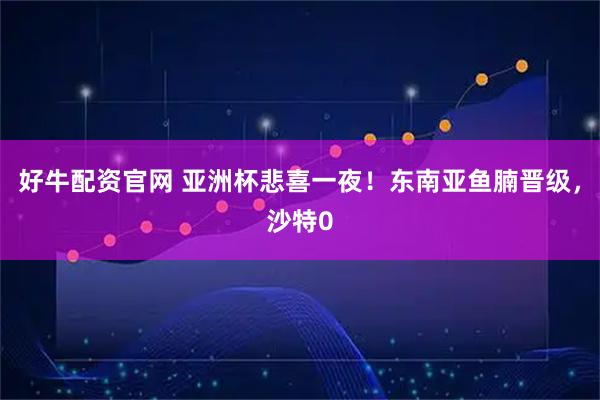 好牛配资官网 亚洲杯悲喜一夜！东南亚鱼腩晋级，沙特0