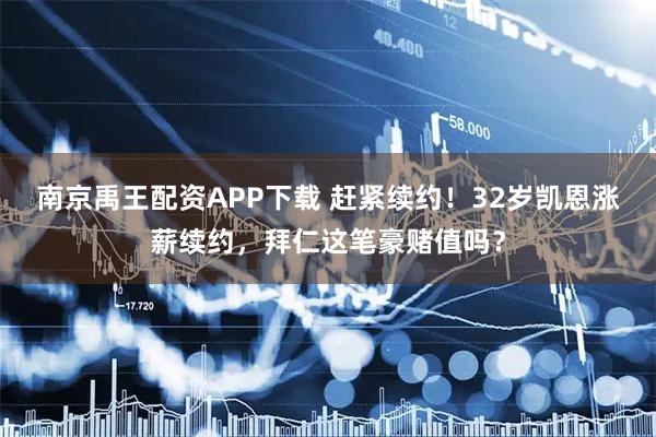 南京禹王配资APP下载 赶紧续约！32岁凯恩涨薪续约，拜仁这笔豪赌值吗？