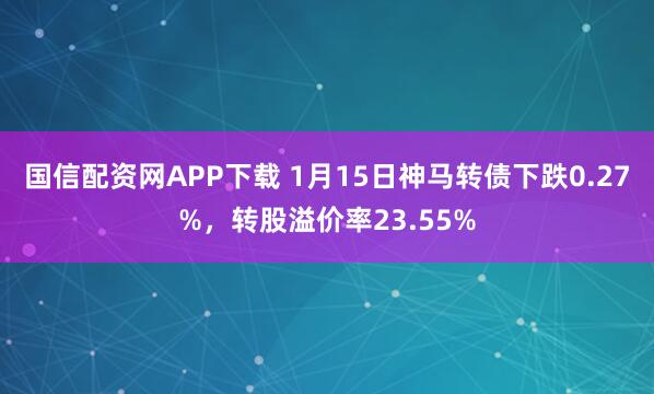 国信配资网APP下载 1月15日神马转债下跌0.27%，转股溢价率23.55%