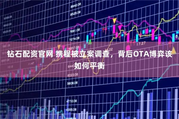 钻石配资官网 携程被立案调查，背后OTA博弈该如何平衡