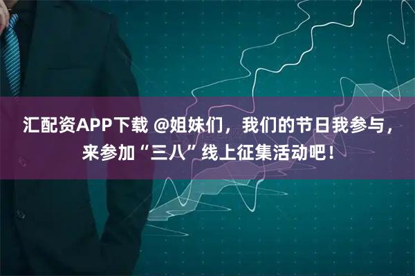汇配资APP下载 @姐妹们，我们的节日我参与，来参加“三八”线上征集活动吧！
