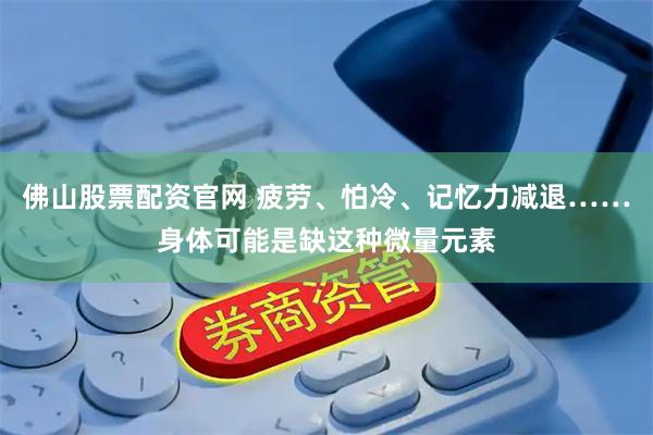 佛山股票配资官网 疲劳、怕冷、记忆力减退……身体可能是缺这种微量元素
