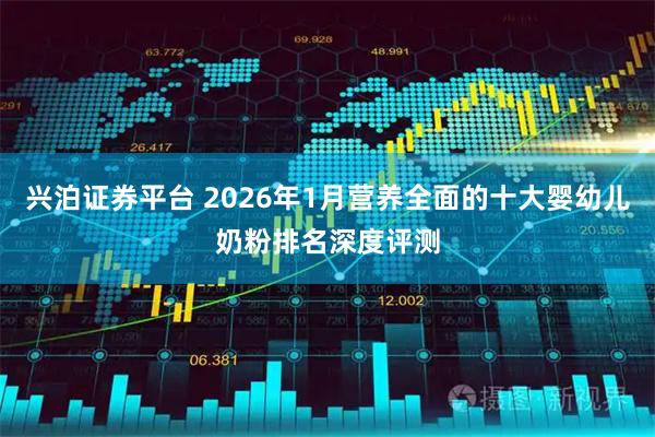 兴泊证券平台 2026年1月营养全面的十大婴幼儿奶粉排名深度评测