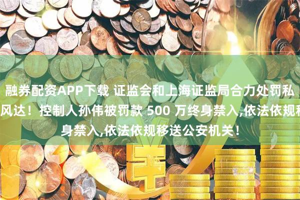融券配资APP下载 证监会和上海证监局合力处罚私募基金上海瑞风达！控制人孙伟被罚款 500 万终身禁入,依法依规移送公安机关！