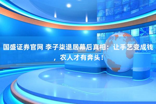 国盛证券官网 李子柒退居幕后真相：让手艺变成钱，农人才有奔头！