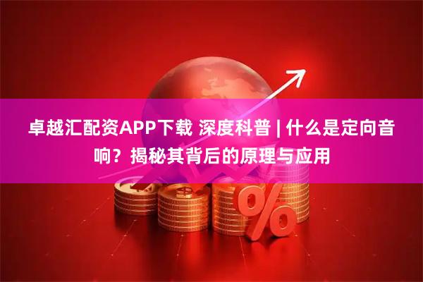 卓越汇配资APP下载 深度科普 | 什么是定向音响？揭秘其背后的原理与应用