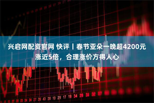 兴启网配资官网 快评丨春节亚朵一晚超4200元涨近5倍，合理涨价方得人心