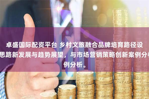 卓盛国际配资平台 乡村文旅融合品牌培育路径设计思路新发展与趋势展望，与市场营销策略创新案例分析。