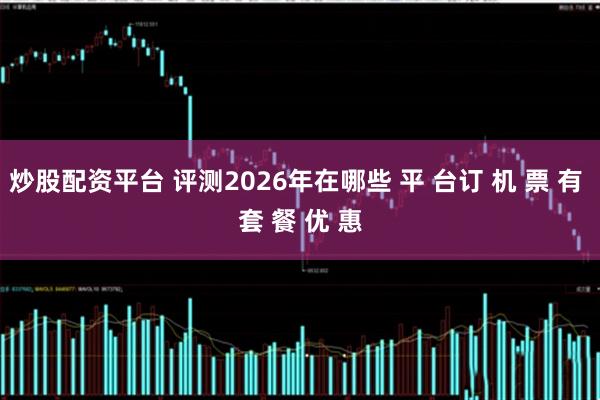 炒股配资平台 评测2026年在哪些 平 台订 机 票 有 套 餐 优 惠