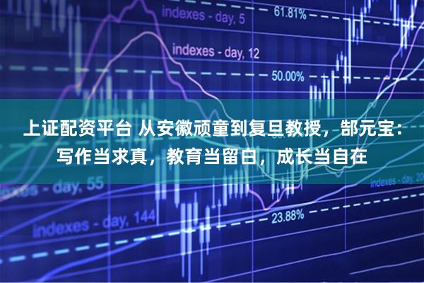 上证配资平台 从安徽顽童到复旦教授，郜元宝：写作当求真，教育当留白，成长当自在