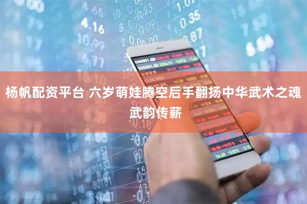 杨帆配资平台 六岁萌娃腾空后手翻扬中华武术之魂 武韵传薪
