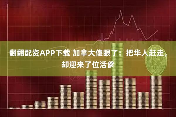 翻翻配资APP下载 加拿大傻眼了：把华人赶走，却迎来了位活爹