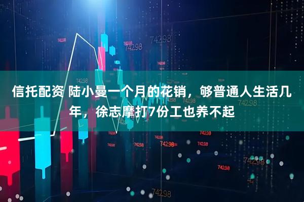 信托配资 陆小曼一个月的花销，够普通人生活几年，徐志摩打7份工也养不起