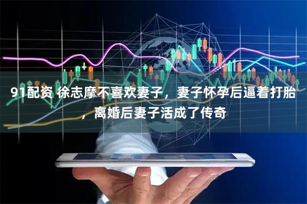 91配资 徐志摩不喜欢妻子，妻子怀孕后逼着打胎，离婚后妻子活成了传奇