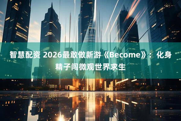 智慧配资 2026最敢做新游《Become》：化身精子闯微观世界求生